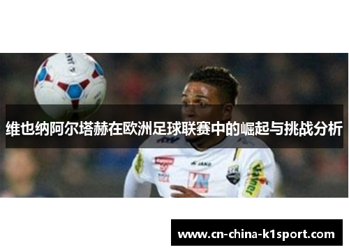 维也纳阿尔塔赫在欧洲足球联赛中的崛起与挑战分析 维也纳阿尔塔赫在欧洲足球联赛中的崛起与挑战分析