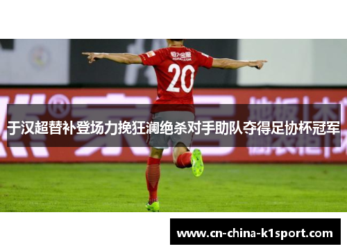 于汉超替补登场力挽狂澜绝杀对手助队夺得足协杯冠军