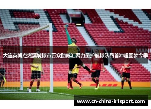 大连英博点燃滨城球市万众助威汇聚力量护航球队昂首冲超圆梦今季 大连英博点燃滨城球市万众助威汇聚力量护航球队昂首冲超圆梦今季