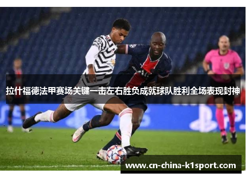拉什福德法甲赛场关键一击左右胜负成就球队胜利全场表现封神