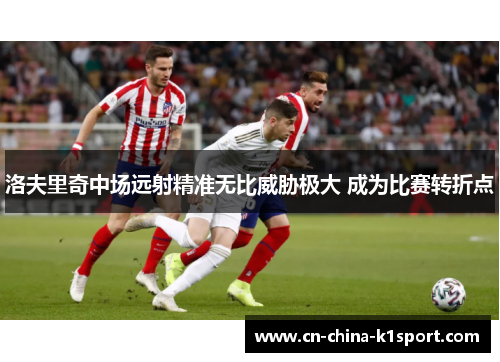 洛夫里奇中场远射精准无比威胁极大 成为比赛转折点 洛夫里奇中场远射精准无比威胁极大 成为比赛转折点