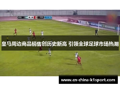 皇马周边商品销售创历史新高 引领全球足球市场热潮