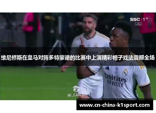 维尼修斯在皇马对阵多特蒙德的比赛中上演精彩帽子戏法震撼全场 维尼修斯在皇马对阵多特蒙德的比赛中上演精彩帽子戏法震撼全场