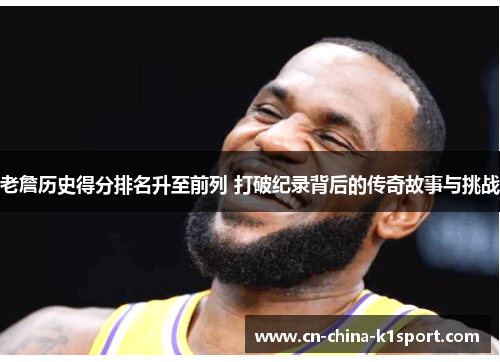 老詹历史得分排名升至前列 打破纪录背后的传奇故事与挑战