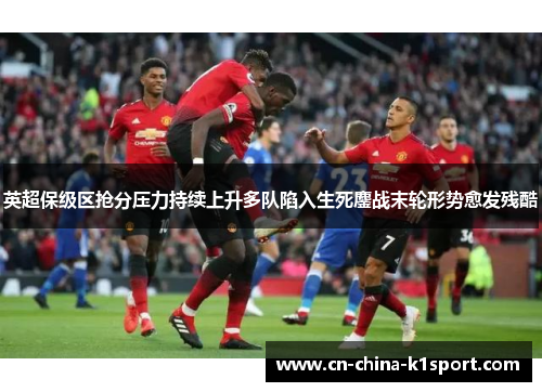 英超保级区抢分压力持续上升多队陷入生死鏖战末轮形势愈发残酷