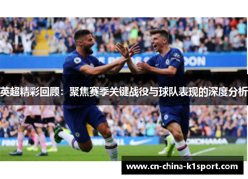 英超精彩回顾：聚焦赛季关键战役与球队表现的深度分析