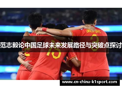 范志毅论中国足球未来发展路径与突破点探讨