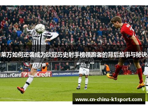 莱万如何逆袭成为欧冠历史射手榜领跑者的背后故事与秘诀