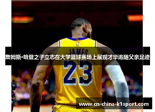 詹姆斯·哈登之子立志在大学篮球赛场上展现才华追随父亲足迹