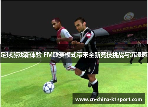 足球游戏新体验 FM联赛模式带来全新竞技挑战与沉浸感