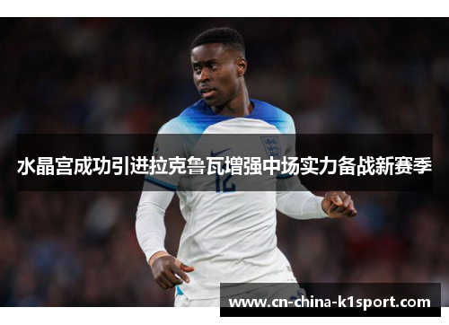 水晶宫成功引进拉克鲁瓦增强中场实力备战新赛季 水晶宫成功引进拉克鲁瓦增强中场实力备战新赛季